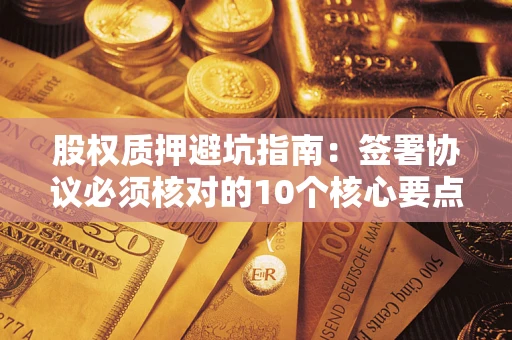 济南股权质押避坑指南:签署协议必须核对的10个核心要点 济南股权质押避坑指南:签署协议必须核对的10个核心要点