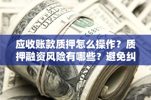 济南应收账款质押怎么操作？质押融资风险有哪些？避免纠纷高效融资技巧