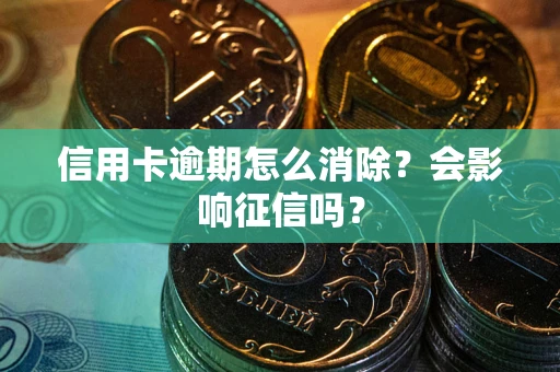 济南信用卡逾期怎么消除？会影响征信吗？