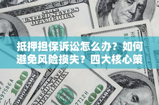 济南抵押担保诉讼怎么办？如何避免风险损失？四大核心策略全解读