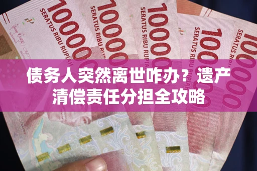 济南债务人突然离世咋办？遗产清偿责任分担全攻略