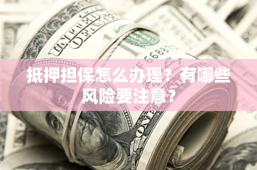 济南抵押担保怎么办理？有哪些风险要注意？