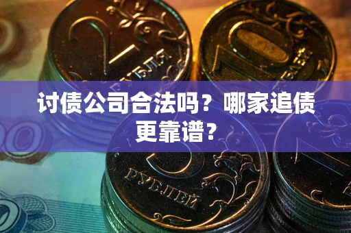 济南讨债公司合法吗？哪家追债更靠谱？