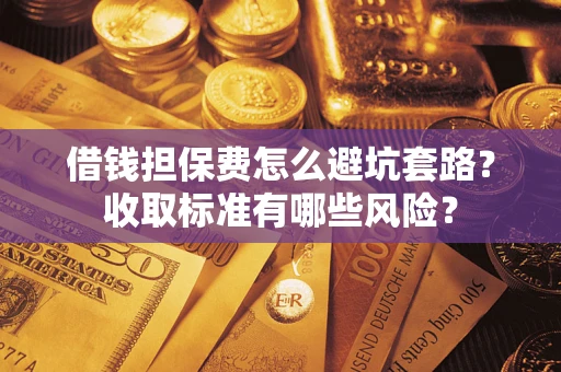 济南借钱担保费怎么避坑套路？收取标准有哪些风险？