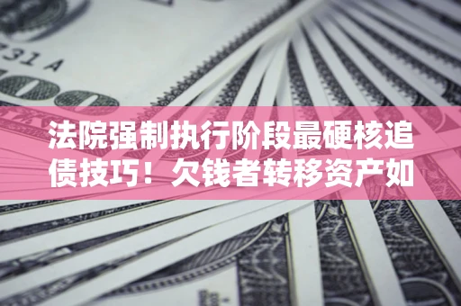 济南法院强制执行阶段最硬核追债技巧！欠钱者转移资产如何破解？