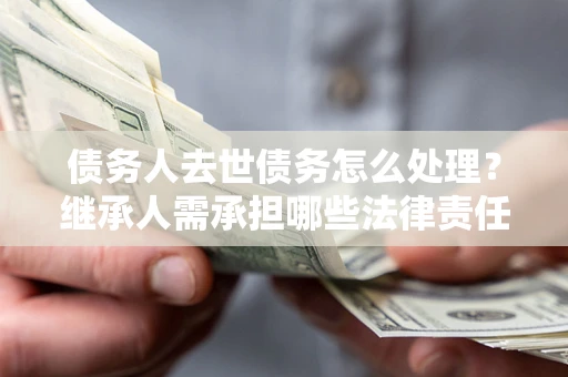 济南债务人去世债务怎么处理？继承人需承担哪些法律责任？