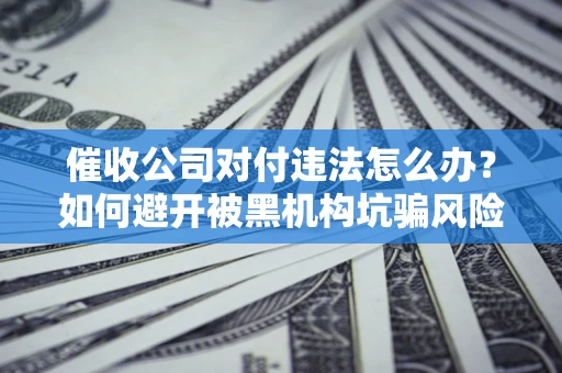 济南催收公司对付违法怎么办？如何避开被黑机构坑骗风险