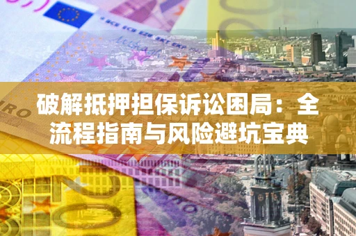 济南破解抵押担保诉讼困局：全流程指南与风险避坑宝典