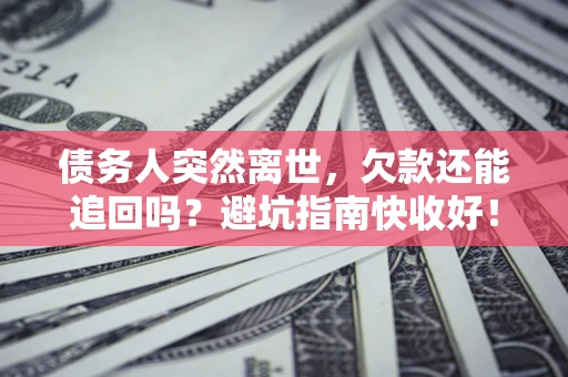济南债务人突然离世，欠款还能追回吗？避坑指南快收好！