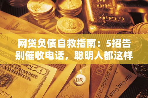 济南网贷负债自救指南：5招告别催收电话，聪明人都这样做