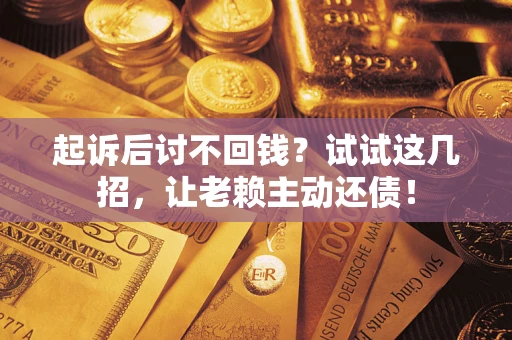 济南起诉后讨不回钱？试试这几招，让老赖主动还债！