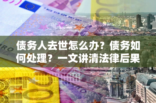 济南债务人去世怎么办？债务如何处理？一文讲清法律后果