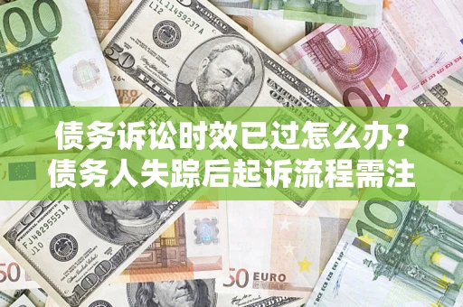 济南债务诉讼时效已过怎么办？债务人失踪后起诉流程需注意什么？