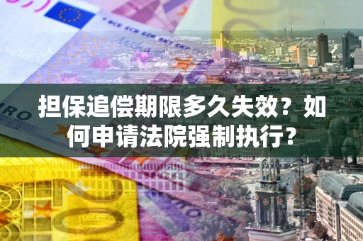 济南担保追偿期限多久失效？如何申请法院强制执行？
