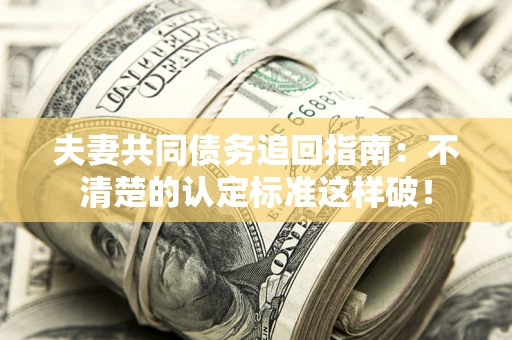 济南夫妻共同债务追回指南：不清楚的认定标准这样破！