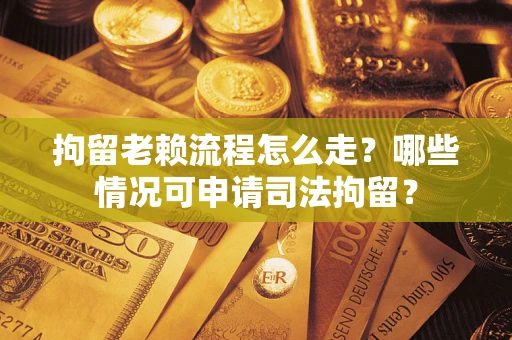 济南拘留老赖流程怎么走？哪些情况可申请司法拘留？