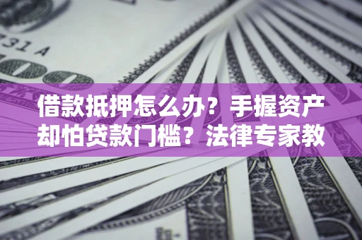 济南借款抵押怎么办？手握资产却怕贷款门槛？法律专家教你办抵押不踩坑