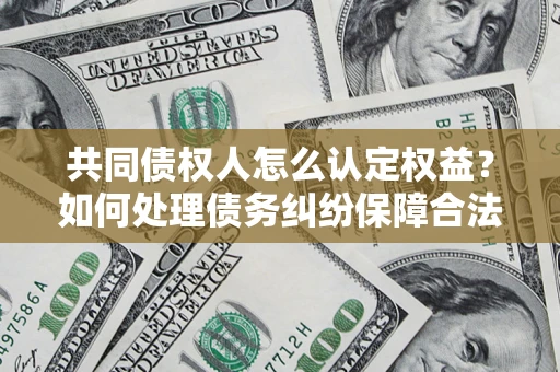 济南共同债权人怎么认定权益？如何处理债务纠纷保障合法权益？