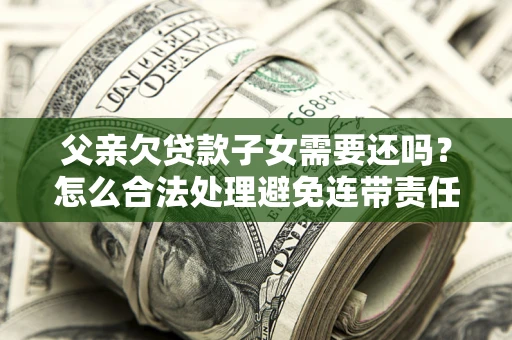 济南父亲欠贷款子女需要还吗？怎么合法处理避免连带责任？