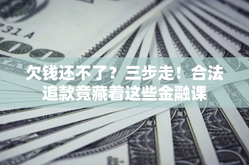 济南欠钱还不了？三步走！合法追款竟藏着这些金融课