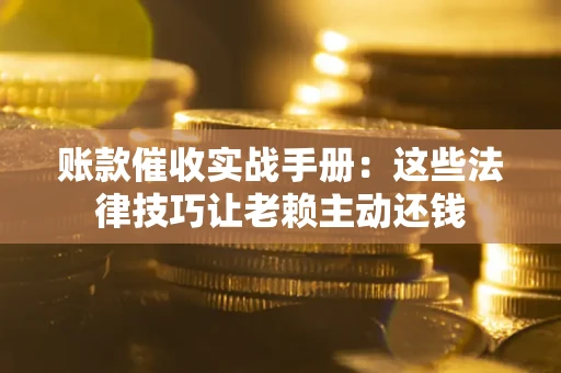 济南账款催收实战手册：这些法律技巧让老赖主动还钱