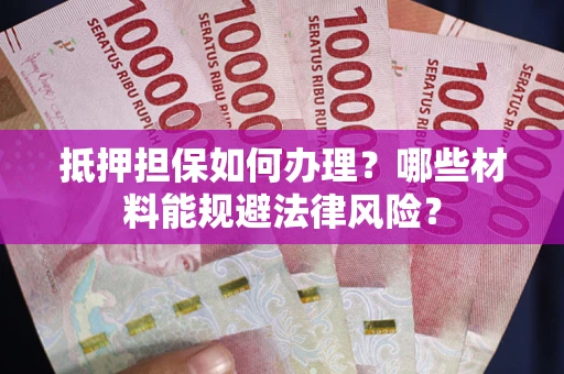 济南抵押担保如何办理？哪些材料能规避法律风险？