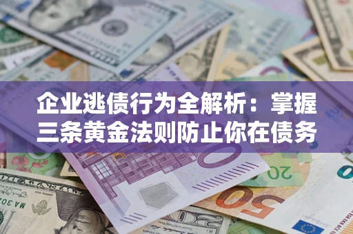 济南企业逃债行为全解析：掌握三条黄金法则防止你在债务乱局中“踩雷”