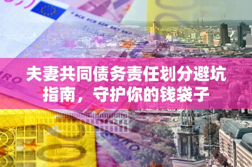 济南夫妻共同债务责任划分避坑指南，守护你的钱袋子