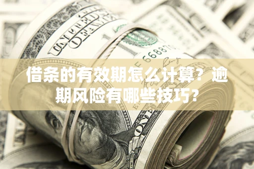 济南借条的有效期怎么计算？逾期风险有哪些技巧？