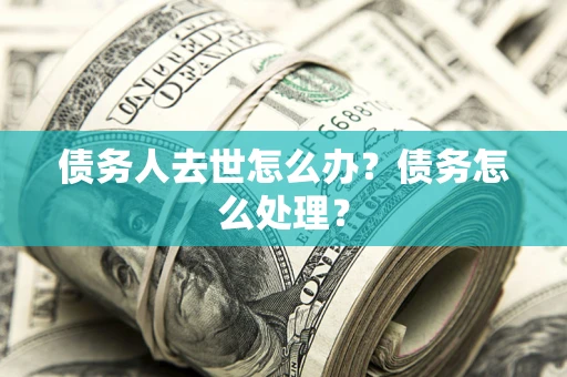 济南债务人去世怎么办？债务怎么处理？