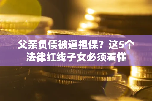 济南父亲负债被逼担保？这5个法律红线子女必须看懂