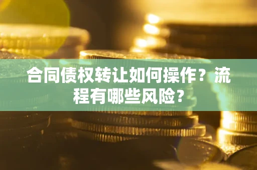 济南合同债权转让如何操作？流程有哪些风险？