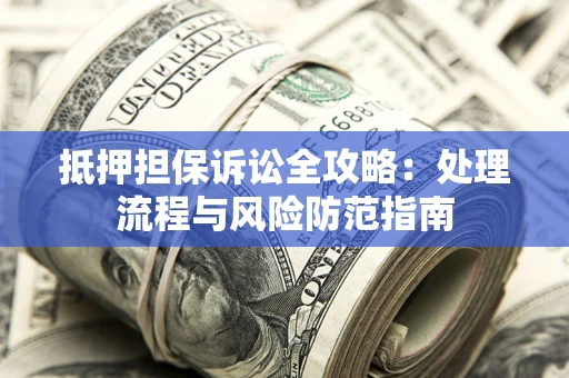 济南抵押担保诉讼全攻略：处理流程与风险防范指南
