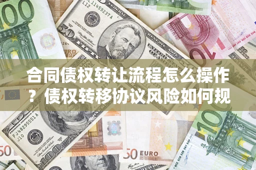济南合同债权转让流程怎么操作？债权转移协议风险如何规避？