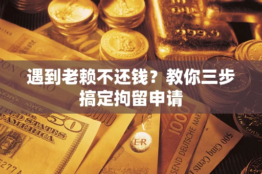 济南遇到老赖不还钱？教你三步搞定拘留申请