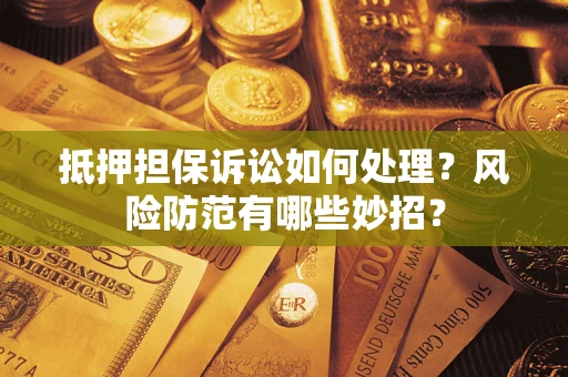 济南抵押担保诉讼如何处理？风险防范有哪些妙招？