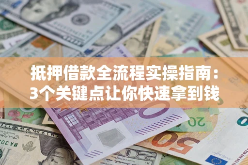 济南抵押借款全流程实操指南：3个关键点让你快速拿到钱