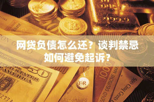 济南网贷负债怎么还？谈判禁忌如何避免起诉？