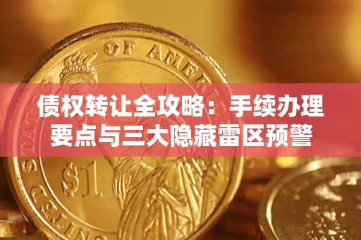 济南债权转让全攻略：手续办理要点与三大隐藏雷区预警