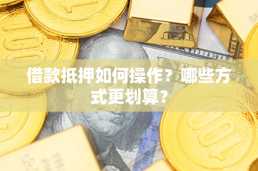 济南借款抵押如何操作？哪些方式更划算？