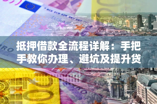 济南抵押借款全流程详解：手把手教你办理、避坑及提升贷款额度