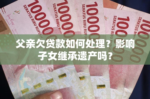 济南父亲欠贷款如何处理？影响子女继承遗产吗？