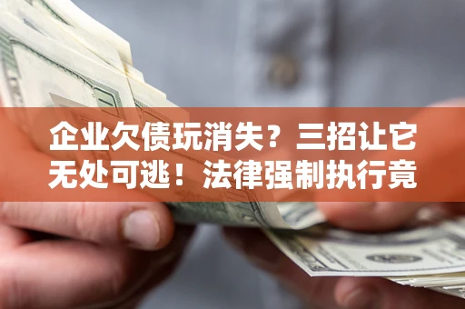 济南企业欠债玩消失？三招让它无处可逃！法律强制执行竟比讨债公司还狠？