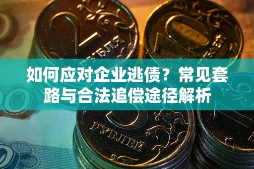 济南如何应对企业逃债？常见套路与合法追偿途径解析