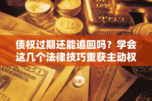 济南债权过期还能追回吗？学会这几个法律技巧重获主动权