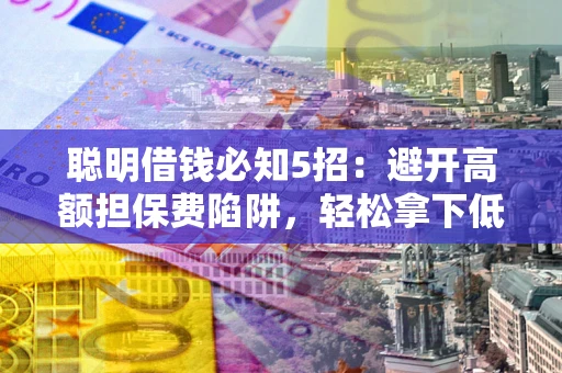 济南聪明借钱必知5招：避开高额担保费陷阱，轻松拿下低息贷款