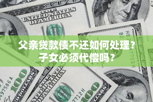 济南父亲贷款债不还如何处理？子女必须代偿吗？