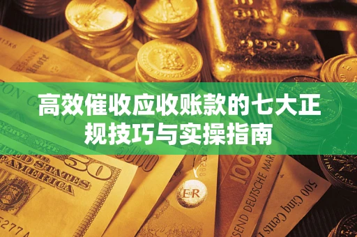 济南高效催收应收账款的七大正规技巧与实操指南