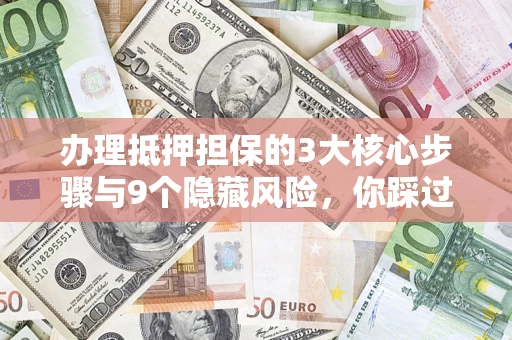 济南办理抵押担保的3大核心步骤与9个隐藏风险，你踩过哪个坑？