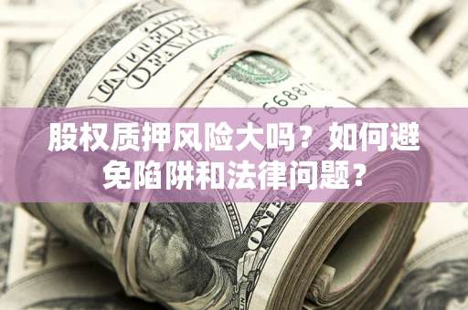 济南股权质押风险大吗？如何避免陷阱和法律问题？